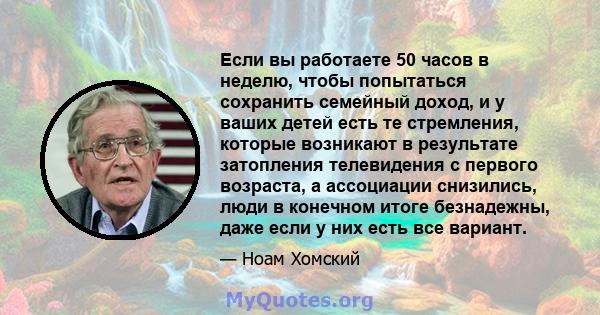 Если вы работаете 50 часов в неделю, чтобы попытаться сохранить семейный доход, и у ваших детей есть те стремления, которые возникают в результате затопления телевидения с первого возраста, а ассоциации снизились, люди