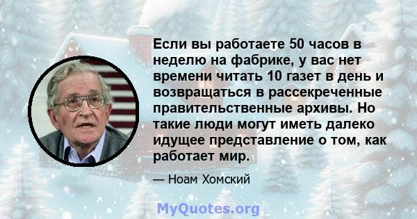 Если вы работаете 50 часов в неделю на фабрике, у вас нет времени читать 10 газет в день и возвращаться в рассекреченные правительственные архивы. Но такие люди могут иметь далеко идущее представление о том, как