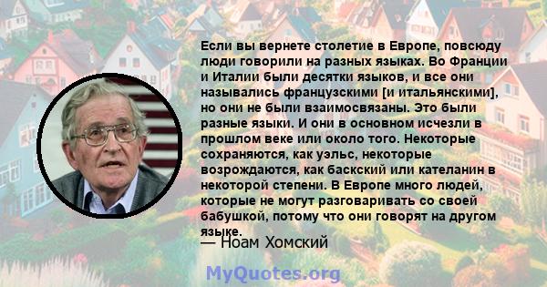 Если вы вернете столетие в Европе, повсюду люди говорили на разных языках. Во Франции и Италии были десятки языков, и все они назывались французскими [и итальянскими], но они не были взаимосвязаны. Это были разные