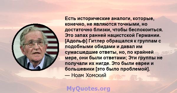 Есть исторические аналоги, которые, конечно, не являются точными, но достаточно близки, чтобы беспокоиться. Это запах ранней нацистской Германии. [Адольф] Гитлер обращался к группам с подобными обидами и давал им