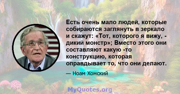 Есть очень мало людей, которые собираются заглянуть в зеркало и скажут: «Тот, которого я вижу, - дикий монстр»; Вместо этого они составляют какую -то конструкцию, которая оправдывает то, что они делают.