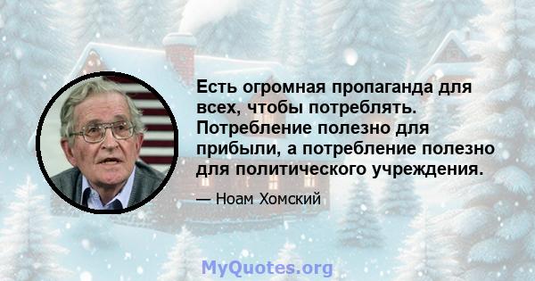 Есть огромная пропаганда для всех, чтобы потреблять. Потребление полезно для прибыли, а потребление полезно для политического учреждения.