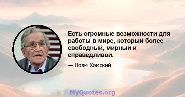 Есть огромные возможности для работы в мире, который более свободный, мирный и справедливой.