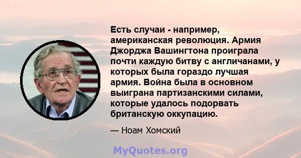 Есть случаи - например, американская революция. Армия Джорджа Вашингтона проиграла почти каждую битву с англичанами, у которых была гораздо лучшая армия. Война была в основном выиграна партизанскими силами, которые