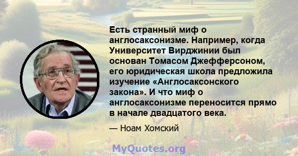 Есть странный миф о англосаксонизме. Например, когда Университет Вирджинии был основан Томасом Джефферсоном, его юридическая школа предложила изучение «Англосаксонского закона». И что миф о англосаксонизме переносится