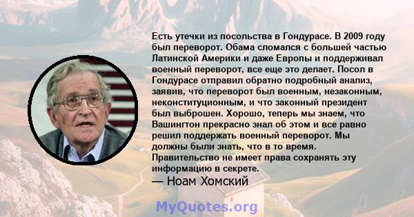 Есть утечки из посольства в Гондурасе. В 2009 году был переворот. Обама сломался с большей частью Латинской Америки и даже Европы и поддерживал военный переворот, все еще это делает. Посол в Гондурасе отправил обратно