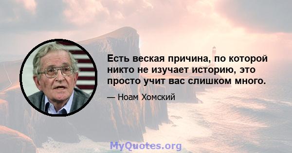 Есть веская причина, по которой никто не изучает историю, это просто учит вас слишком много.