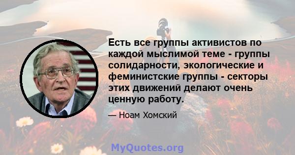 Есть все группы активистов по каждой мыслимой теме - группы солидарности, экологические и феминистские группы - секторы этих движений делают очень ценную работу.