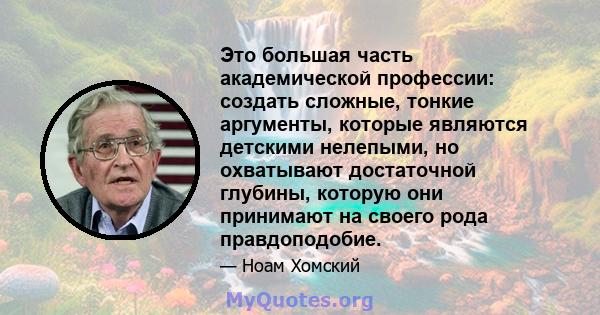 Это большая часть академической профессии: создать сложные, тонкие аргументы, которые являются детскими нелепыми, но охватывают достаточной глубины, которую они принимают на своего рода правдоподобие.