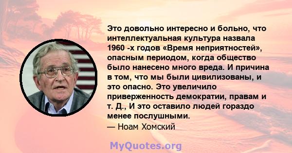 Это довольно интересно и больно, что интеллектуальная культура назвала 1960 -х годов «Время неприятностей», опасным периодом, когда общество было нанесено много вреда. И причина в том, что мы были цивилизованы, и это