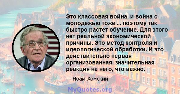 Это классовая война, и война с молодежью тоже ... поэтому так быстро растет обучение. Для этого нет реальной экономической причины. Это метод контроля и идеологической обработки. И это действительно первая