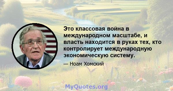 Это классовая война в международном масштабе, и власть находится в руках тех, кто контролирует международную экономическую систему.