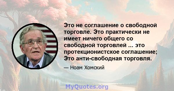 Это не соглашение о свободной торговле. Это практически не имеет ничего общего со свободной торговлей ... это протекционистское соглашение; Это анти-свободная торговля.