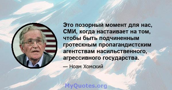 Это позорный момент для нас, СМИ, когда настаивает на том, чтобы быть подчиненным гротескным пропагандистским агентствам насильственного, агрессивного государства.