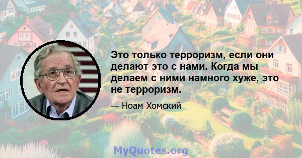 Это только терроризм, если они делают это с нами. Когда мы делаем с ними намного хуже, это не терроризм.