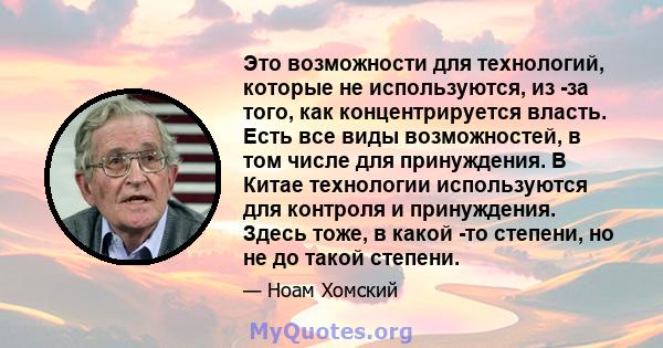 Это возможности для технологий, которые не используются, из -за того, как концентрируется власть. Есть все виды возможностей, в том числе для принуждения. В Китае технологии используются для контроля и принуждения.