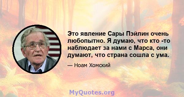 Это явление Сары Пэйлин очень любопытно. Я думаю, что кто -то наблюдает за нами с Марса, они думают, что страна сошла с ума.