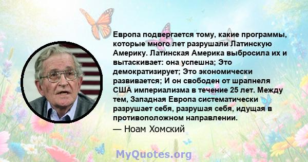 Европа подвергается тому, какие программы, которые много лет разрушали Латинскую Америку. Латинская Америка выбросила их и вытаскивает: она успешна; Это демократизирует; Это экономически развивается; И он свободен от