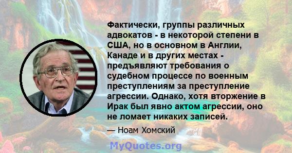 Фактически, группы различных адвокатов - в некоторой степени в США, но в основном в Англии, Канаде и в других местах - предъявляют требования о судебном процессе по военным преступлениям за преступление агрессии.