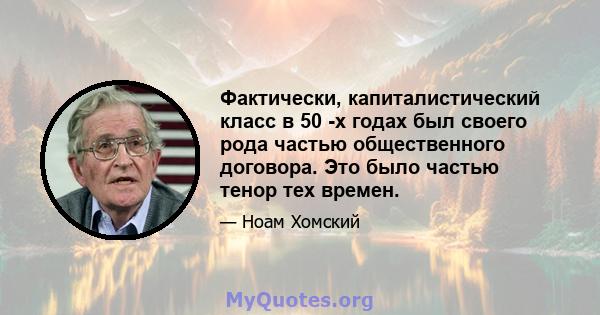 Фактически, капиталистический класс в 50 -х годах был своего рода частью общественного договора. Это было частью тенор тех времен.