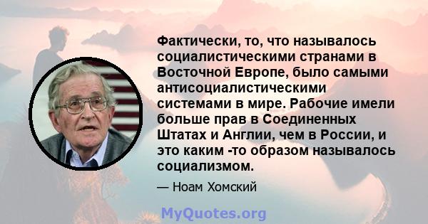 Фактически, то, что называлось социалистическими странами в Восточной Европе, было самыми антисоциалистическими системами в мире. Рабочие имели больше прав в Соединенных Штатах и ​​Англии, чем в России, и это каким -то