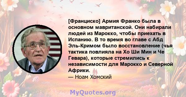 [Франциско] Армия Франко была в основном мавританской. Они набирали людей из Марокко, чтобы приехать в Испанию. В то время во главе с Абд Эль-Кримом было восстановление (чья тактика повлияла на Хо Ши Мин и Че Гевара),