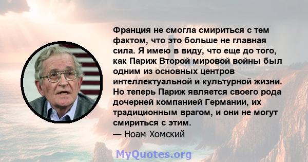 Франция не смогла смириться с тем фактом, что это больше не главная сила. Я имею в виду, что еще до того, как Париж Второй мировой войны был одним из основных центров интеллектуальной и культурной жизни. Но теперь Париж 