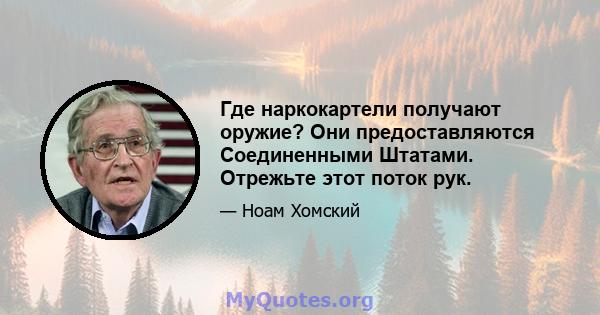 Где наркокартели получают оружие? Они предоставляются Соединенными Штатами. Отрежьте этот поток рук.