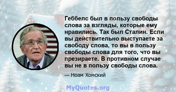 Геббелс был в пользу свободы слова за взгляды, которые ему нравились. Так был Сталин. Если вы действительно выступаете за свободу слова, то вы в пользу свободы слова для того, что вы презираете. В противном случае вы не 