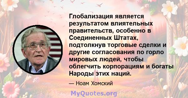 Глобализация является результатом влиятельных правительств, особенно в Соединенных Штатах, подтолкнув торговые сделки и другие согласования по горло мировых людей, чтобы облегчить корпорациям и богаты Народы этих наций.