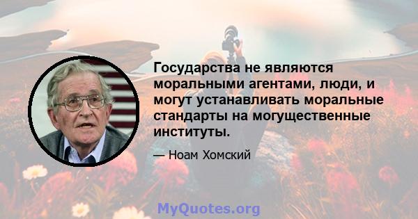 Государства не являются моральными агентами, люди, и могут устанавливать моральные стандарты на могущественные институты.