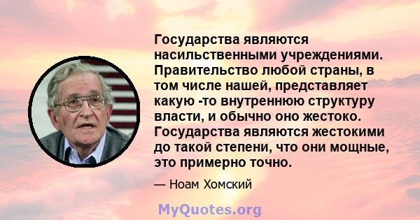 Государства являются насильственными учреждениями. Правительство любой страны, в том числе нашей, представляет какую -то внутреннюю структуру власти, и обычно оно жестоко. Государства являются жестокими до такой