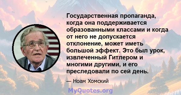 Государственная пропаганда, когда она поддерживается образованными классами и когда от него не допускается отклонение, может иметь большой эффект. Это был урок, извлеченный Гитлером и многими другими, и его преследовали 