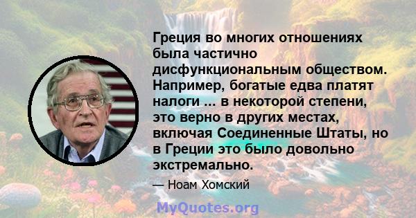 Греция во многих отношениях была частично дисфункциональным обществом. Например, богатые едва платят налоги ... в некоторой степени, это верно в других местах, включая Соединенные Штаты, но в Греции это было довольно