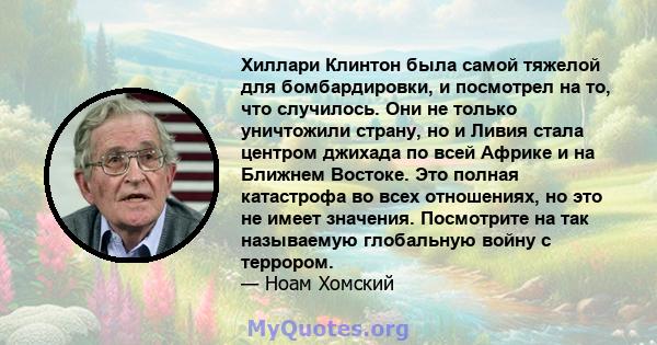 Хиллари Клинтон была самой тяжелой для бомбардировки, и посмотрел на то, что случилось. Они не только уничтожили страну, но и Ливия стала центром джихада по всей Африке и на Ближнем Востоке. Это полная катастрофа во