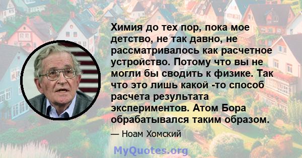 Химия до тех пор, пока мое детство, не так давно, не рассматривалось как расчетное устройство. Потому что вы не могли бы сводить к физике. Так что это лишь какой -то способ расчета результата экспериментов. Атом Бора