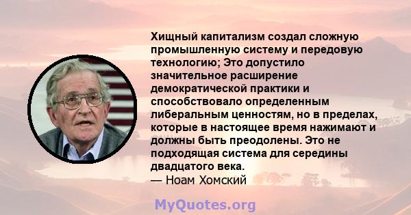 Хищный капитализм создал сложную промышленную систему и передовую технологию; Это допустило значительное расширение демократической практики и способствовало определенным либеральным ценностям, но в пределах, которые в