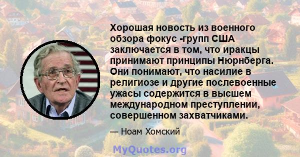 Хорошая новость из военного обзора фокус -групп США заключается в том, что иракцы принимают принципы Нюрнберга. Они понимают, что насилие в религиозе и другие послевоенные ужасы содержится в высшем международном