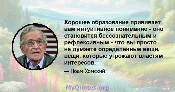 Хорошее образование прививает вам интуитивное понимание - оно становится бессознательным и рефлексивным - что вы просто не думаете определенные вещи, вещи, которые угрожают властям интересов.