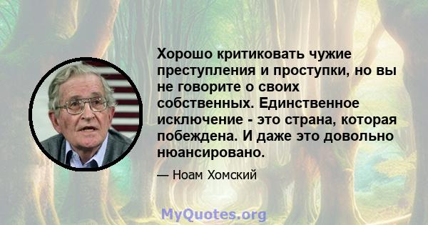 Хорошо критиковать чужие преступления и проступки, но вы не говорите о своих собственных. Единственное исключение - это страна, которая побеждена. И даже это довольно нюансировано.