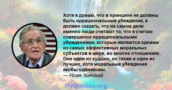 Хотя я думаю, что в принципе не должны быть иррациональные убеждения, я должен сказать, что на самом деле именно люди считают то, что я считаю совершенно иррациональными убеждениями, которые являются одними из самых