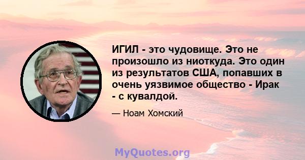 ИГИЛ - это чудовище. Это не произошло из ниоткуда. Это один из результатов США, попавших в очень уязвимое общество - Ирак - с кувалдой.