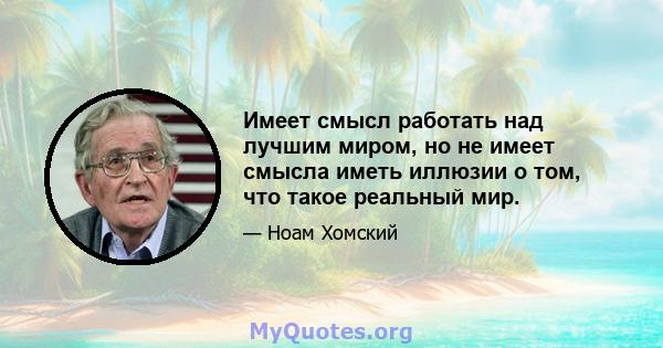 Имеет смысл работать над лучшим миром, но не имеет смысла иметь иллюзии о том, что такое реальный мир.