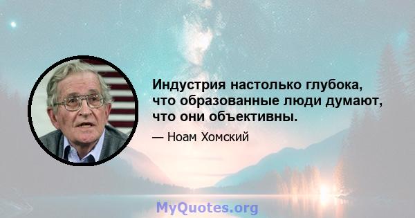 Индустрия настолько глубока, что образованные люди думают, что они объективны.