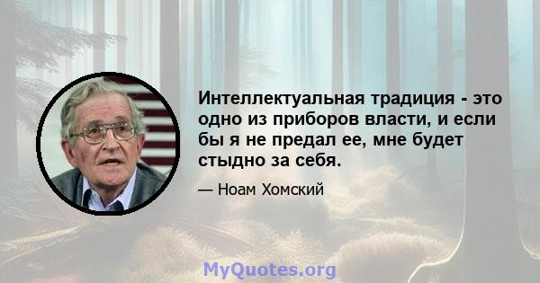 Интеллектуальная традиция - это одно из приборов власти, и если бы я не предал ее, мне будет стыдно за себя.