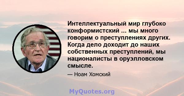 Интеллектуальный мир глубоко конформистский ... мы много говорим о преступлениях других. Когда дело доходит до наших собственных преступлений, мы националисты в оруэлловском смысле.