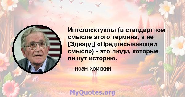 Интеллектуалы (в стандартном смысле этого термина, а не [Эдвард] «Предписывающий смысл») - это люди, которые пишут историю.