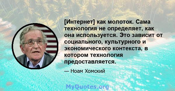 [Интернет] как молоток. Сама технология не определяет, как она используется. Это зависит от социального, культурного и экономического контекста, в котором технология предоставляется.