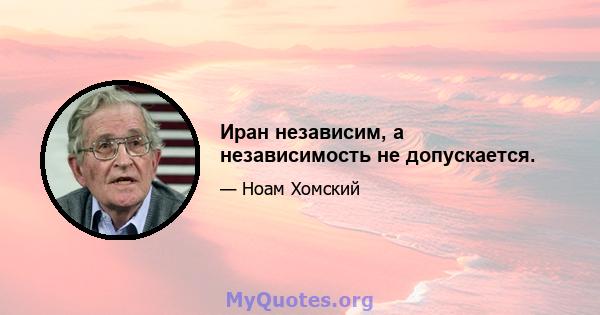 Иран независим, а независимость не допускается.