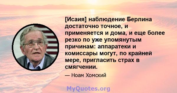 [Исаия] наблюдение Берлина достаточно точное, и применяется и дома, и еще более резко по уже упомянутым причинам: аппаратеки и комиссары могут, по крайней мере, пригласить страх в смягчении.